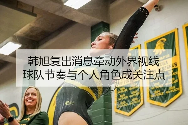 韩旭复出消息牵动外界视线 球队节奏与个人角色成关注点